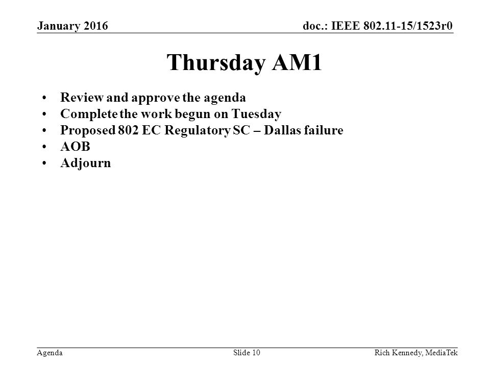 doc.: IEEE /1523r0 Agenda Thursday AM1 Review and approve the agenda Complete the work begun on Tuesday Proposed 802 EC Regulatory SC – Dallas failure AOB Adjourn Rich Kennedy, MediaTek January 2016 Slide 10