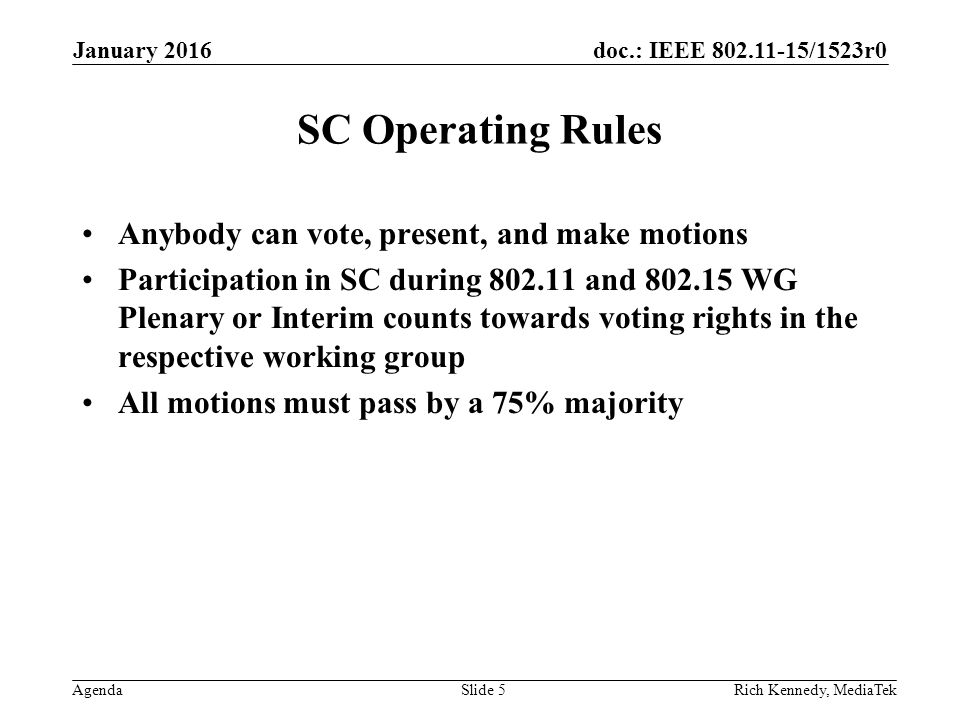 doc.: IEEE /1523r0 Agenda January 2016 Rich Kennedy, MediaTekSlide 5 SC Operating Rules Anybody can vote, present, and make motions Participation in SC during and WG Plenary or Interim counts towards voting rights in the respective working group All motions must pass by a 75% majority