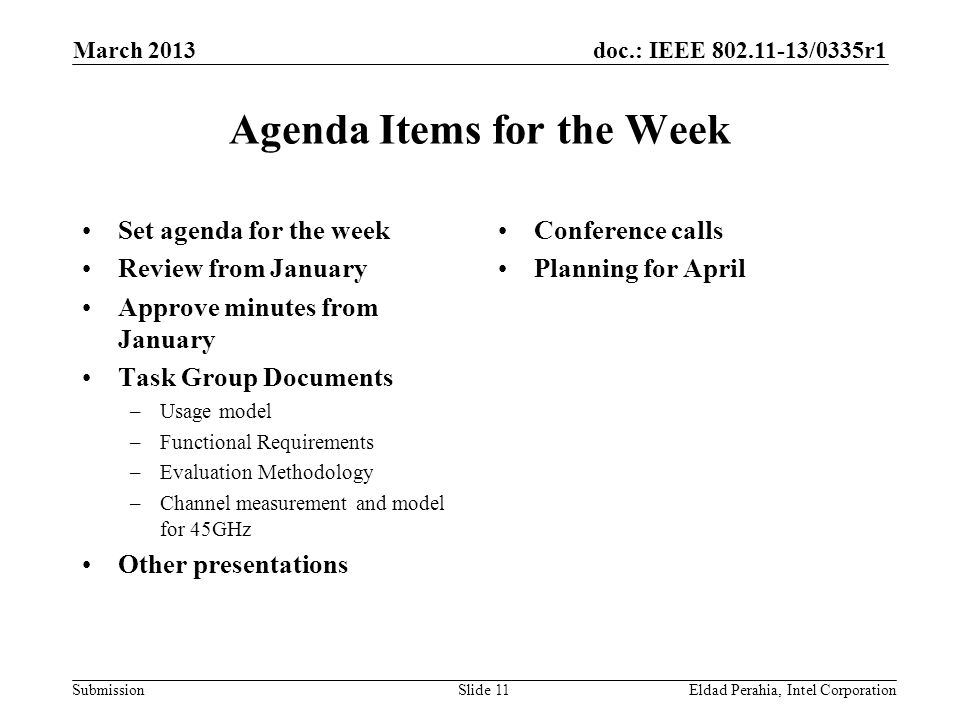 doc.: IEEE /0335r1 Submission Agenda Items for the Week Set agenda for the week Review from January Approve minutes from January Task Group Documents –Usage model –Functional Requirements –Evaluation Methodology –Channel measurement and model for 45GHz Other presentations Conference calls Planning for April Eldad Perahia, Intel CorporationSlide 11 March 2013