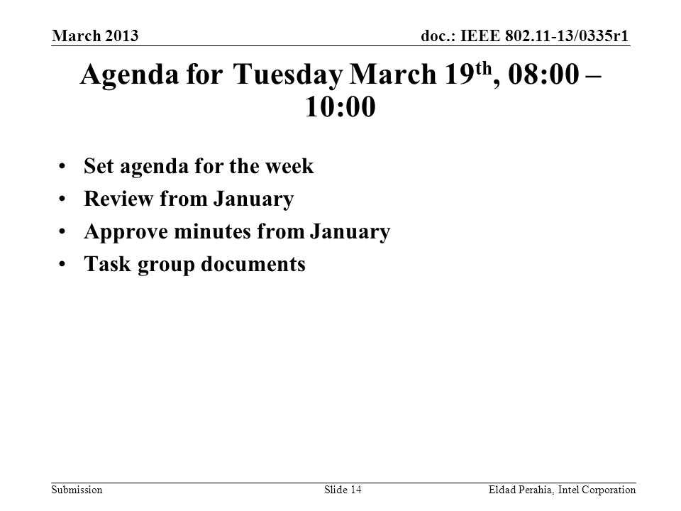 doc.: IEEE /0335r1 Submission Agenda for Tuesday March 19 th, 08:00 – 10:00 Set agenda for the week Review from January Approve minutes from January Task group documents Eldad Perahia, Intel CorporationSlide 14 March 2013