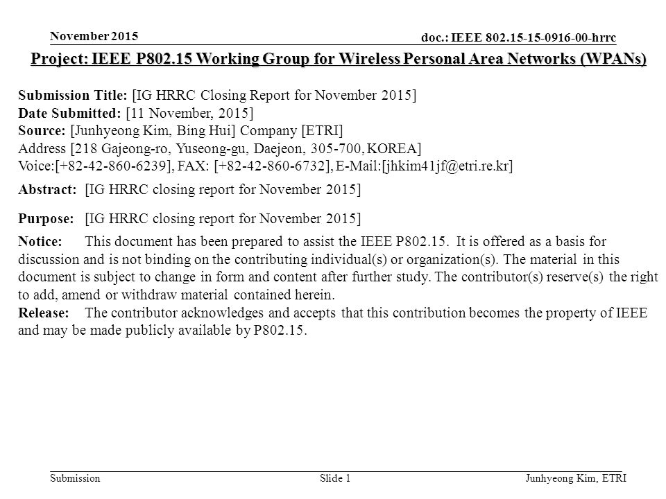 doc.: IEEE hrrc Submission November 2015 Junhyeong Kim, ETRISlide 1 Project: IEEE P Working Group for Wireless Personal Area Networks (WPANs) Submission Title: [IG HRRC Closing Report for November 2015] Date Submitted: [11 November, 2015] Source: [Junhyeong Kim, Bing Hui] Company [ETRI] Address [218 Gajeong-ro, Yuseong-gu, Daejeon, , KOREA] Voice:[ ], FAX: [ ], Abstract:[IG HRRC closing report for November 2015] Purpose:[IG HRRC closing report for November 2015] Notice:This document has been prepared to assist the IEEE P