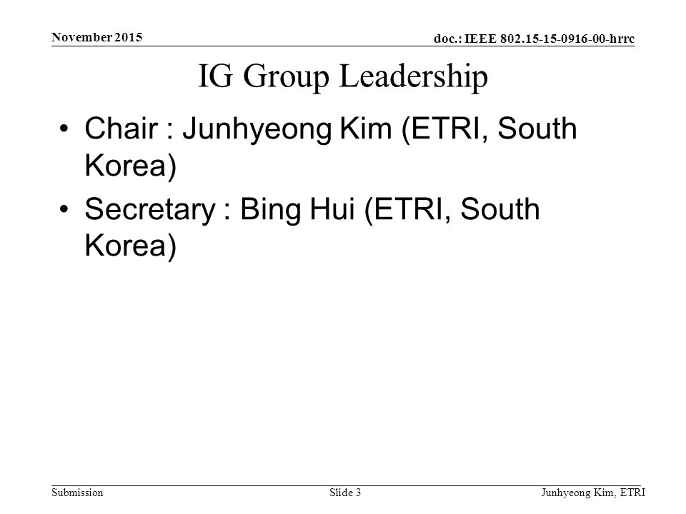 doc.: IEEE hrrc Submission IG Group Leadership Chair : Junhyeong Kim (ETRI, South Korea) Secretary : Bing Hui (ETRI, South Korea) Junhyeong Kim, ETRISlide 3 November 2015