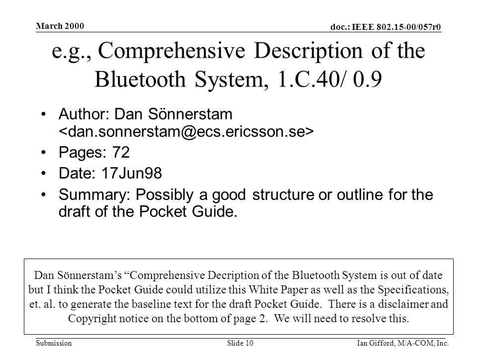 doc.: IEEE /057r0 Submission March 2000 Ian Gifford, M/A-COM, Inc.Slide 10 e.g., Comprehensive Description of the Bluetooth System, 1.C.40/ 0.9 Author: Dan Sönnerstam Pages: 72 Date: 17Jun98 Summary: Possibly a good structure or outline for the draft of the Pocket Guide.