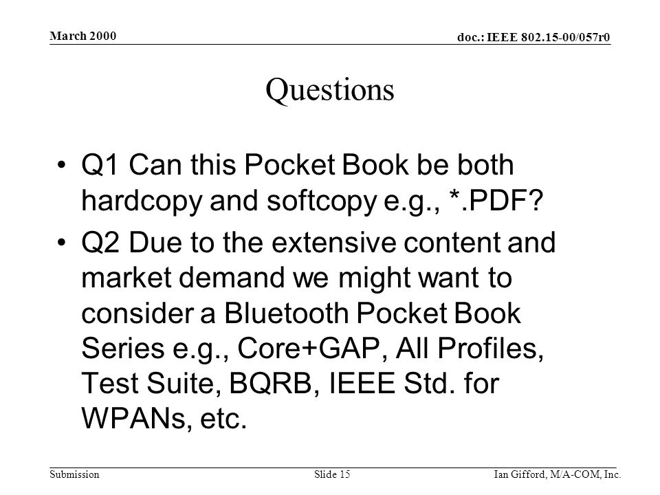 doc.: IEEE /057r0 Submission March 2000 Ian Gifford, M/A-COM, Inc.Slide 15 Questions Q1 Can this Pocket Book be both hardcopy and softcopy e.g., *.PDF.
