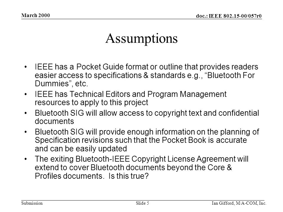 doc.: IEEE /057r0 Submission March 2000 Ian Gifford, M/A-COM, Inc.Slide 5 Assumptions IEEE has a Pocket Guide format or outline that provides readers easier access to specifications & standards e.g., Bluetooth For Dummies , etc.
