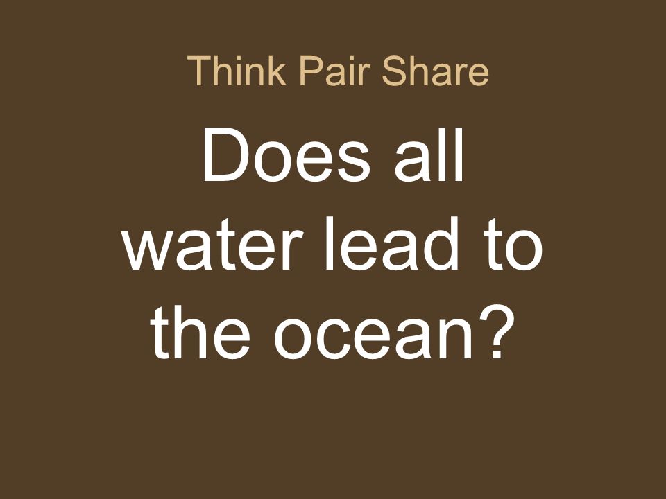 Think Pair Share Does all water lead to the ocean