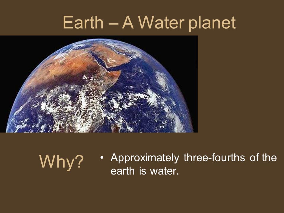 Why Approximately three-fourths of the earth is water. Earth – A Water planet
