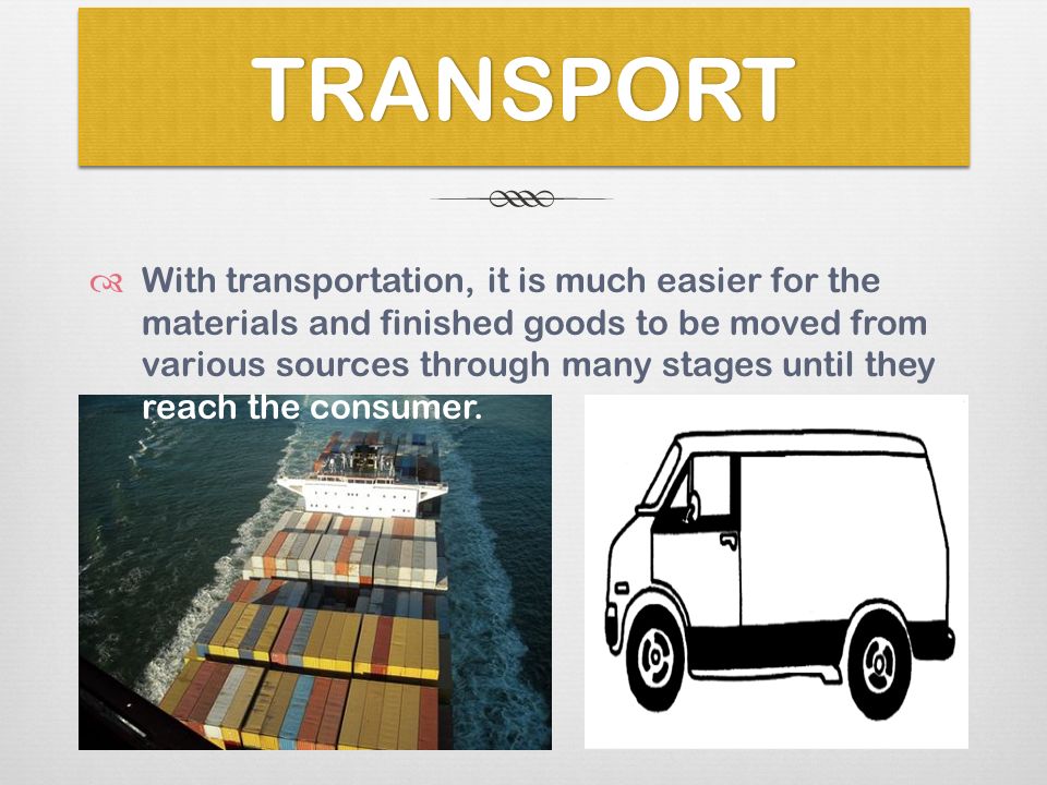 TRANSPORTTRANSPORT  With transportation, it is much easier for the materials and finished goods to be moved from various sources through many stages until they reach the consumer.