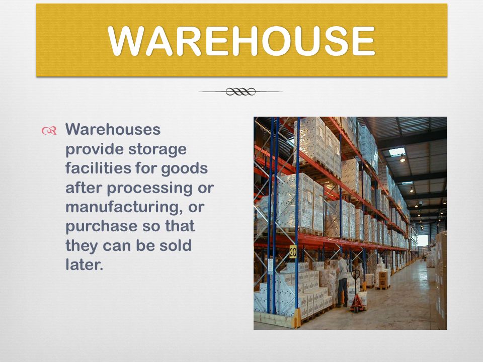WAREHOUSEWAREHOUSE  Warehouses provide storage facilities for goods after processing or manufacturing, or purchase so that they can be sold later.