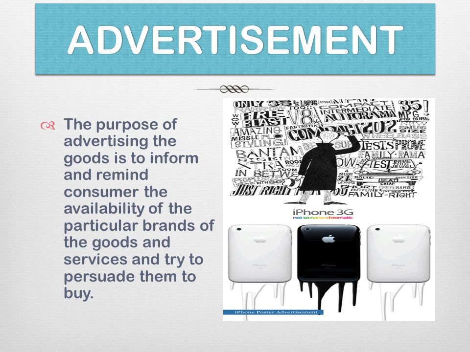ADVERTISEMENTADVERTISEMENT  The purpose of advertising the goods is to inform and remind consumer the availability of the particular brands of the goods and services and try to persuade them to buy.