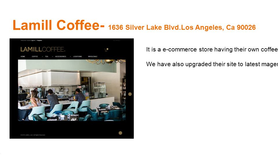 Lamill Coffee Silver Lake Blvd.Los Angeles, Ca It is a e-commerce store having their own coffee production plant and they also deal in retail; coffee, tea and it accessories selling.