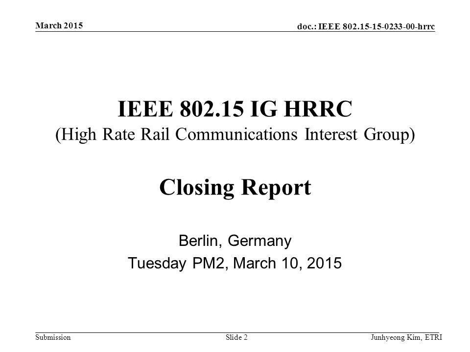 doc.: IEEE hrrc Submission IEEE IG HRRC (High Rate Rail Communications Interest Group) Closing Report Berlin, Germany Tuesday PM2, March 10, 2015 March 2015 Junhyeong Kim, ETRISlide 2