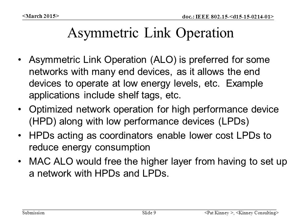 doc.: IEEE Submission Asymmetric Link Operation Asymmetric Link Operation (ALO) is preferred for some networks with many end devices, as it allows the end devices to operate at low energy levels, etc.