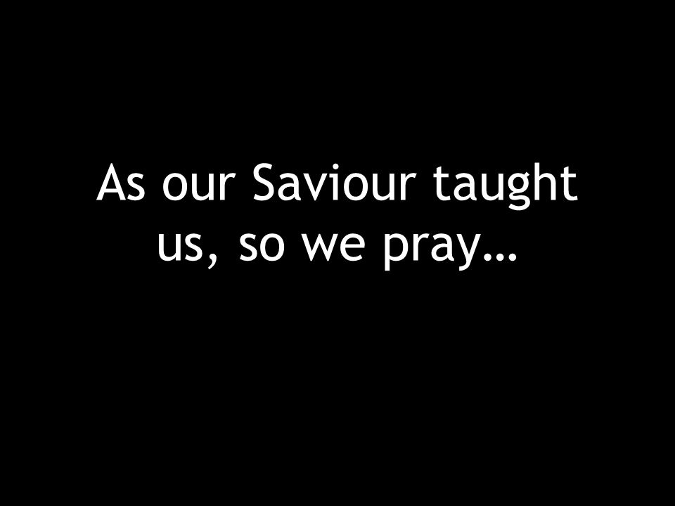 As our Saviour taught us, so we pray…
