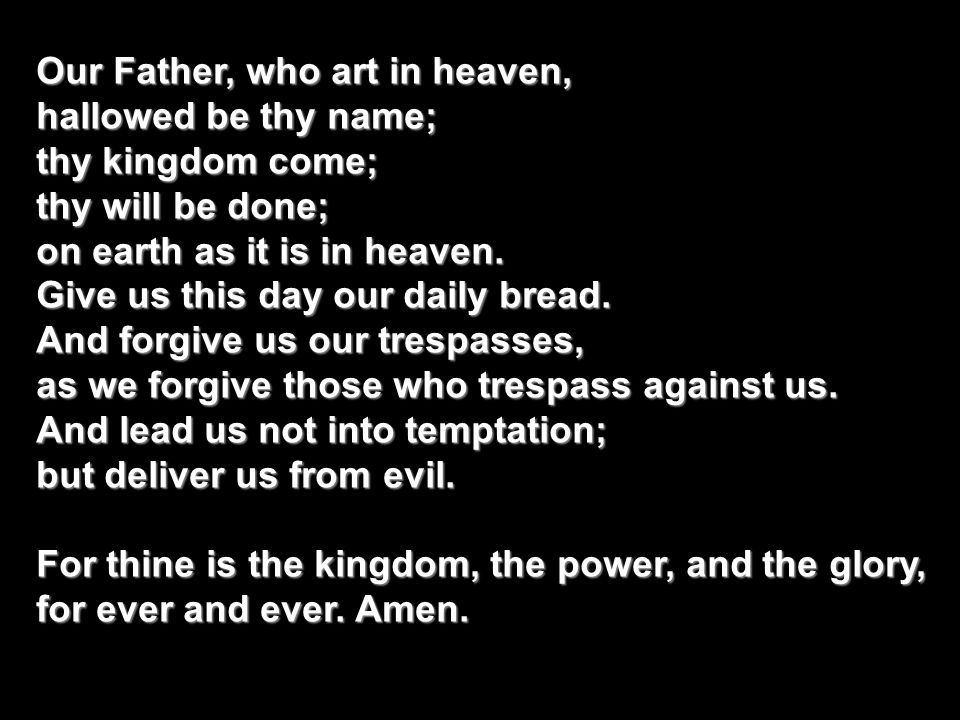 Our Father, who art in heaven, hallowed be thy name; thy kingdom come; thy will be done; on earth as it is in heaven.