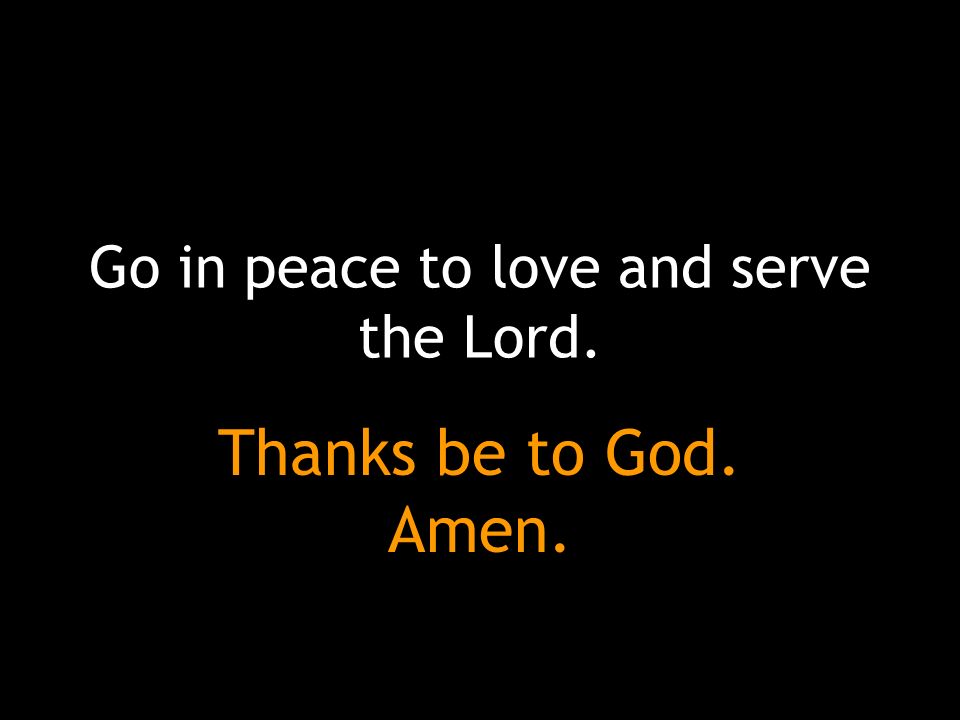 Go in peace to love and serve the Lord. Thanks be to God. Amen.