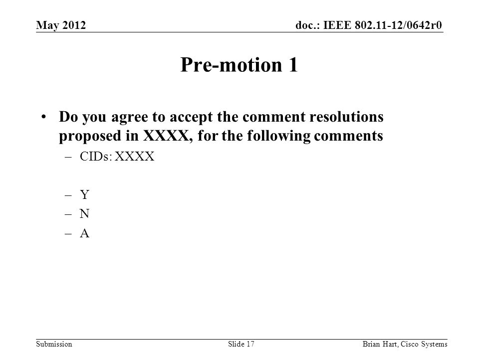 doc.: IEEE /0642r0 Submission Pre-motion 1 Do you agree to accept the comment resolutions proposed in XXXX, for the following comments –CIDs: XXXX –Y –N –A May 2012 Brian Hart, Cisco SystemsSlide 17