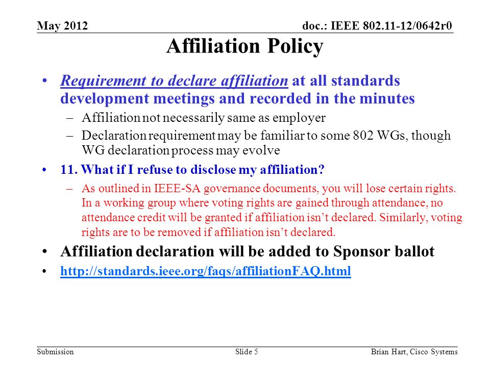 doc.: IEEE /0642r0 Submission Affiliation Policy Requirement to declare affiliation at all standards development meetings and recorded in the minutes –Affiliation not necessarily same as employer –Declaration requirement may be familiar to some 802 WGs, though WG declaration process may evolve 11.