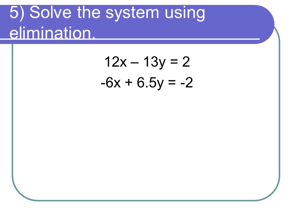 5) Solve the system using elimination. 12x – 13y = 2 -6x + 6.5y = -2