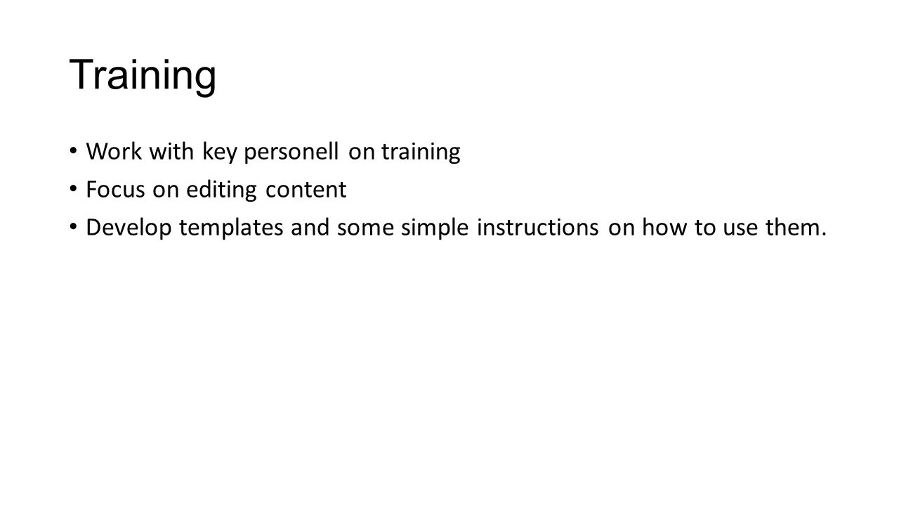 Training Work with key personell on training Focus on editing content Develop templates and some simple instructions on how to use them.