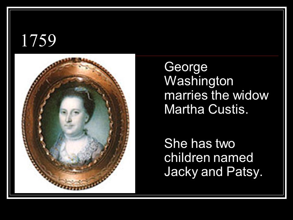 1759 George Washington marries the widow Martha Custis. She has two children named Jacky and Patsy.