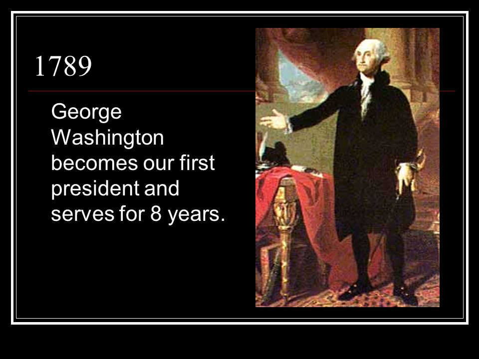 1789 George Washington becomes our first president and serves for 8 years.