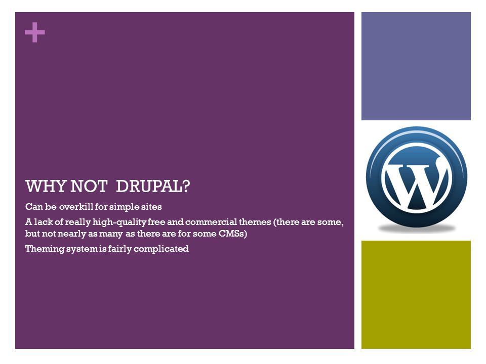+ Can be overkill for simple sites A lack of really high-quality free and commercial themes (there are some, but not nearly as many as there are for some CMSs) Theming system is fairly complicated WHY NOT DRUPAL