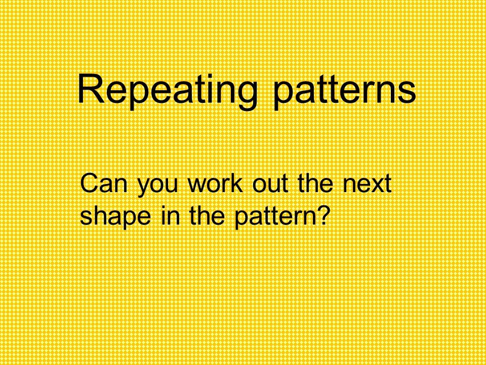 Repeating patterns Can you work out the next shape in the pattern