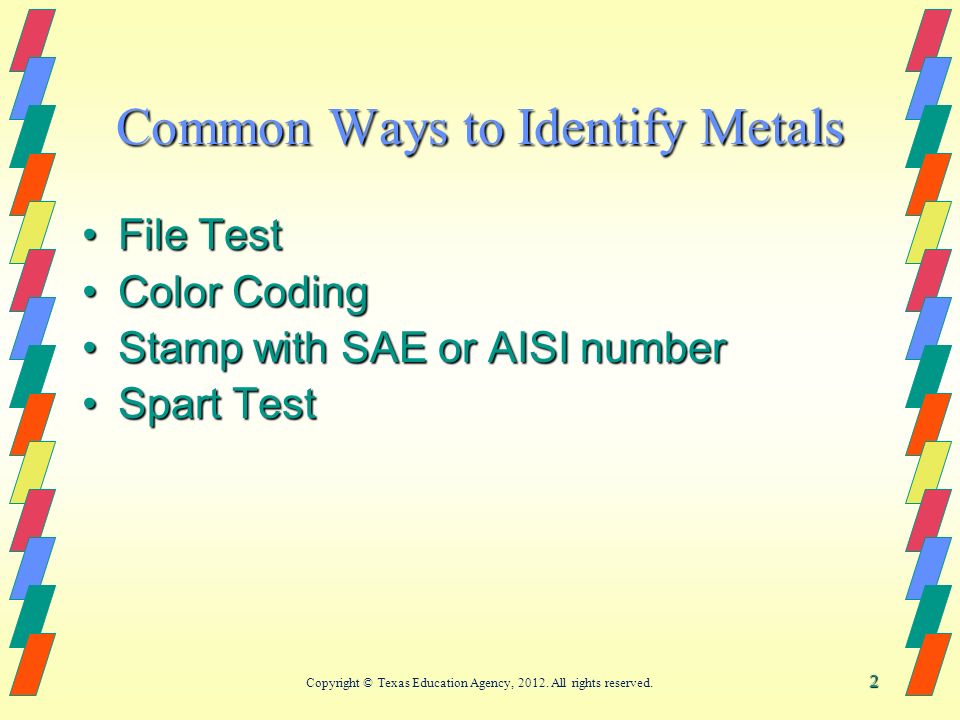2 Common Ways to Identify Metals File TestFile Test Color CodingColor Coding Stamp with SAE or AISI numberStamp with SAE or AISI number Spart TestSpart Test Copyright © Texas Education Agency, 2012.