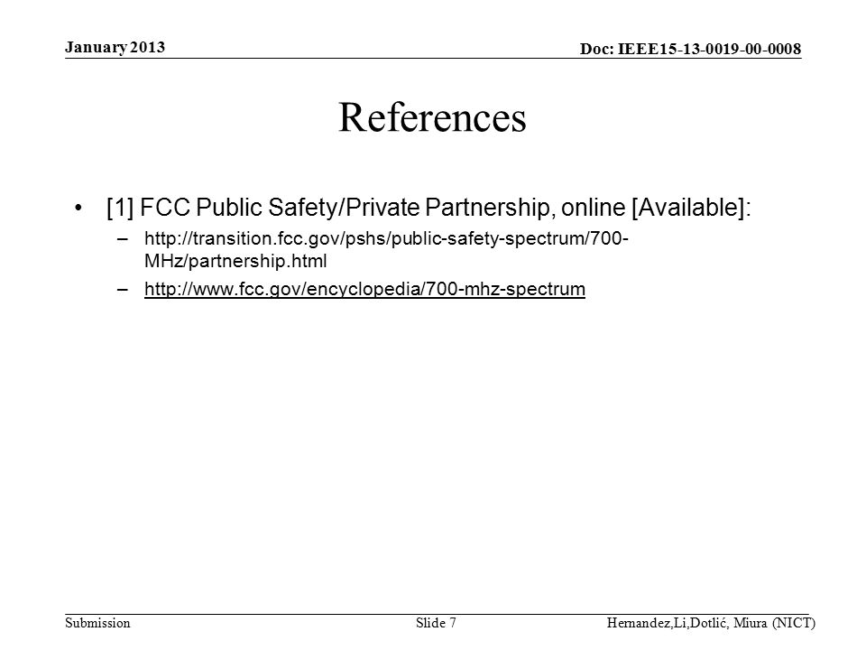 Doc: IEEE Submission References [1] FCC Public Safety/Private Partnership, online [Available]: –  MHz/partnership.html –  January 2013 Hernandez,Li,Dotlić, Miura (NICT)Slide 7