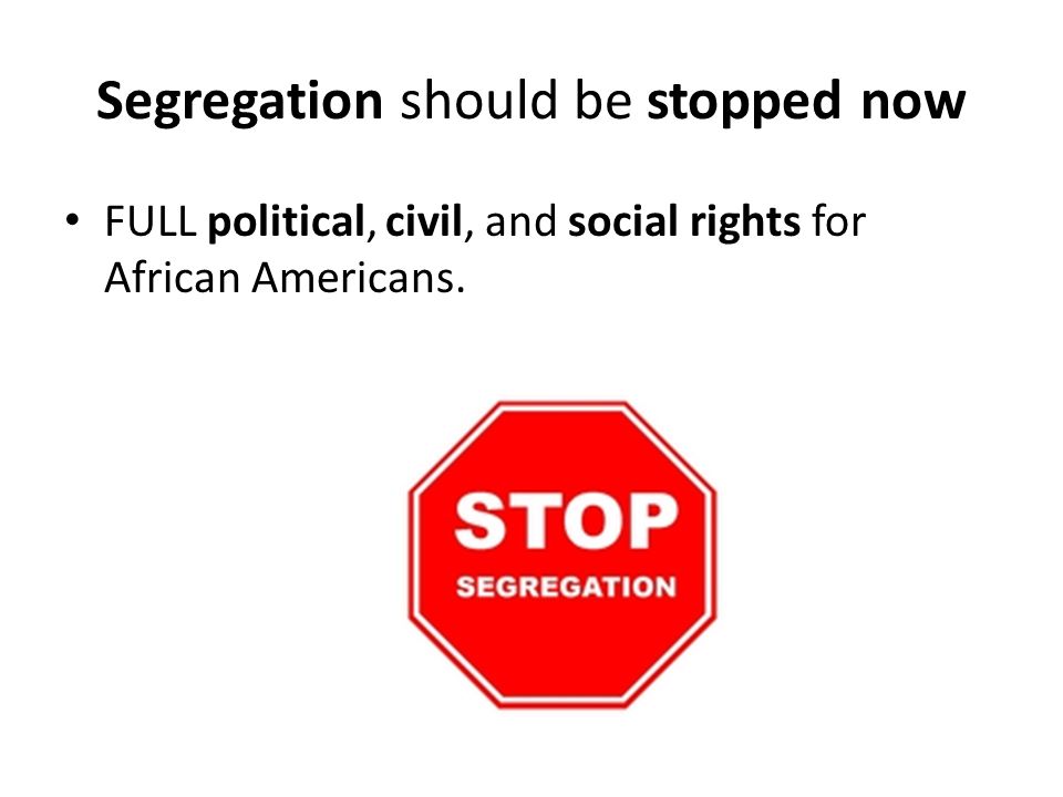 Segregation should be stopped now FULL political, civil, and social rights for African Americans.