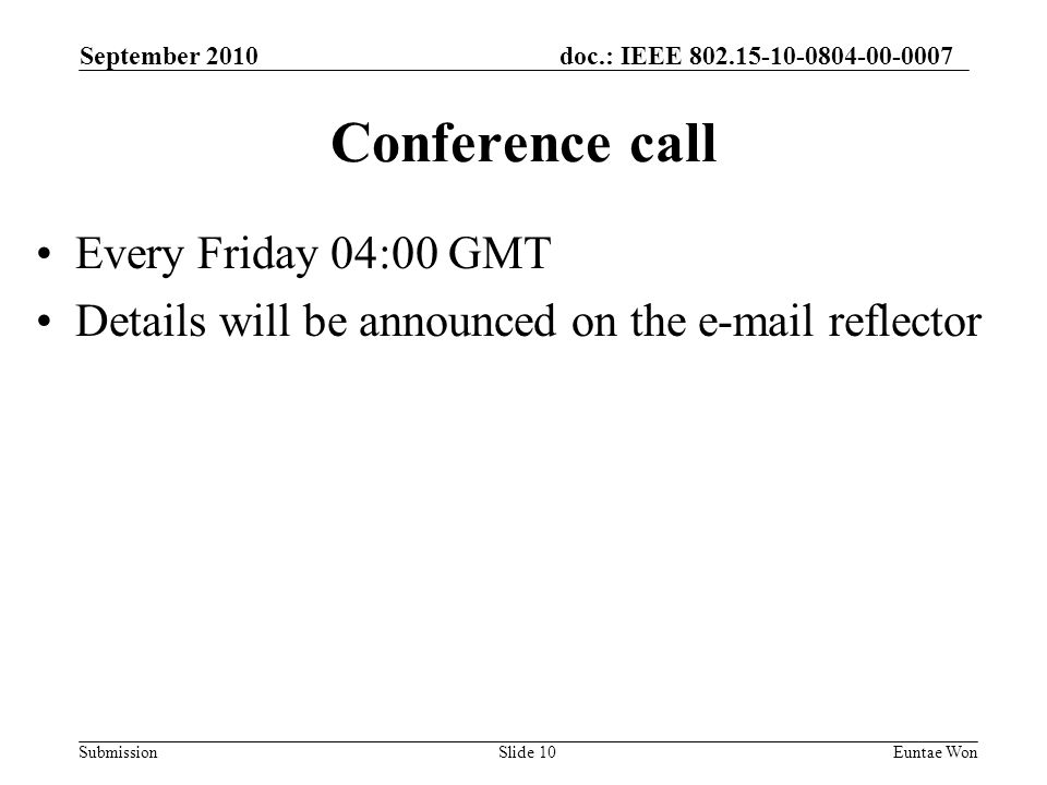 doc.: IEEE Submission September 2010 Euntae WonSlide 10 Conference call Every Friday 04:00 GMT Details will be announced on the  reflector