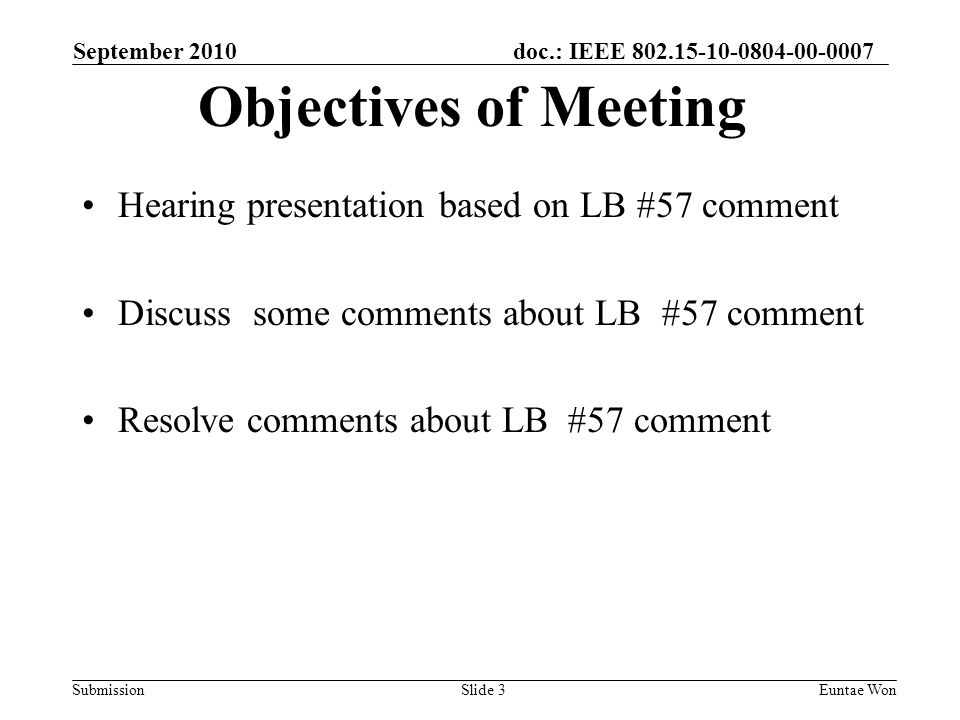 doc.: IEEE Submission September 2010 Euntae Won Hearing presentation based on LB #57 comment Discuss some comments about LB #57 comment Resolve comments about LB #57 comment Slide 3 Objectives of Meeting
