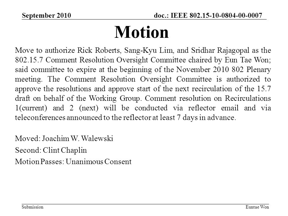 doc.: IEEE Submission September 2010 Euntae Won Move to authorize Rick Roberts, Sang-Kyu Lim, and Sridhar Rajagopal as the Comment Resolution Oversight Committee chaired by Eun Tae Won; said committee to expire at the beginning of the November Plenary meeting.
