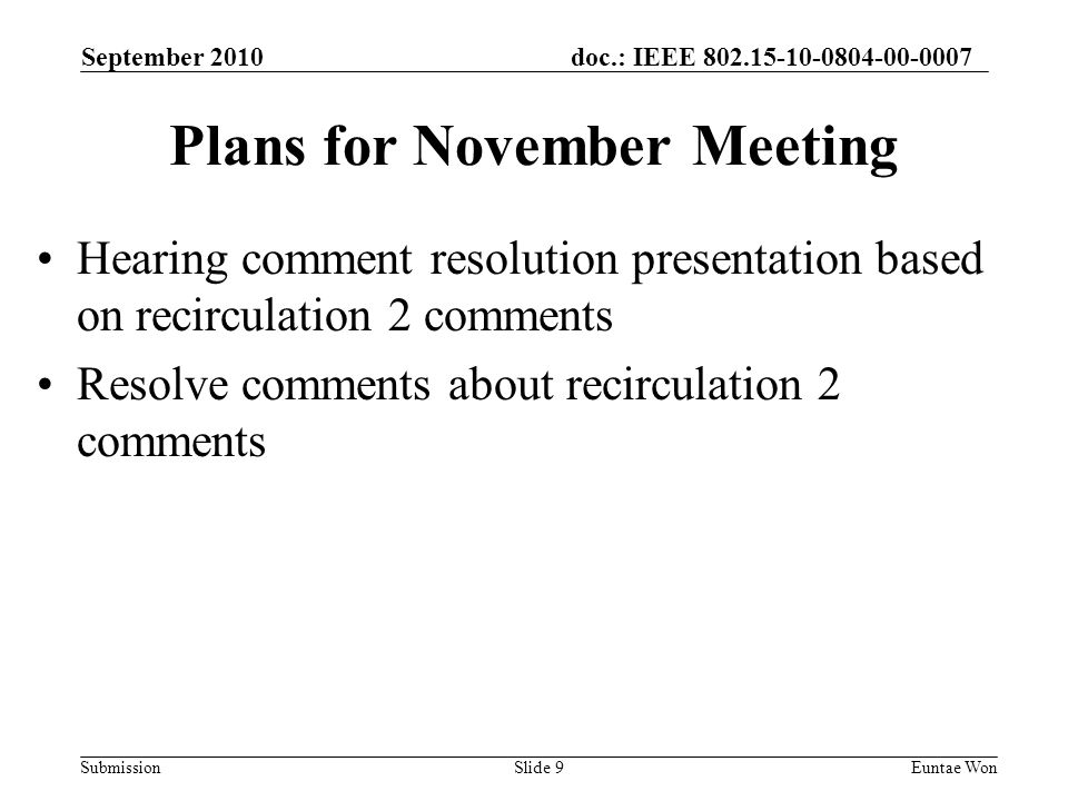 doc.: IEEE Submission September 2010 Euntae WonSlide 9 Plans for November Meeting Hearing comment resolution presentation based on recirculation 2 comments Resolve comments about recirculation 2 comments