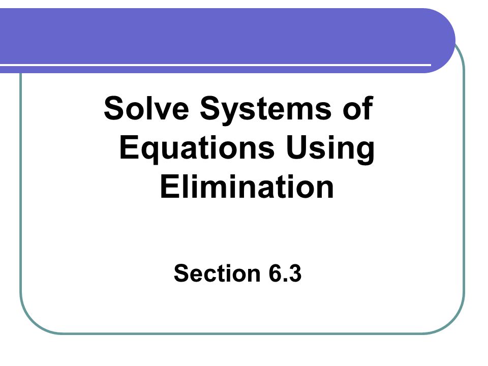 Solve Systems of Equations Using Elimination Section 6.3