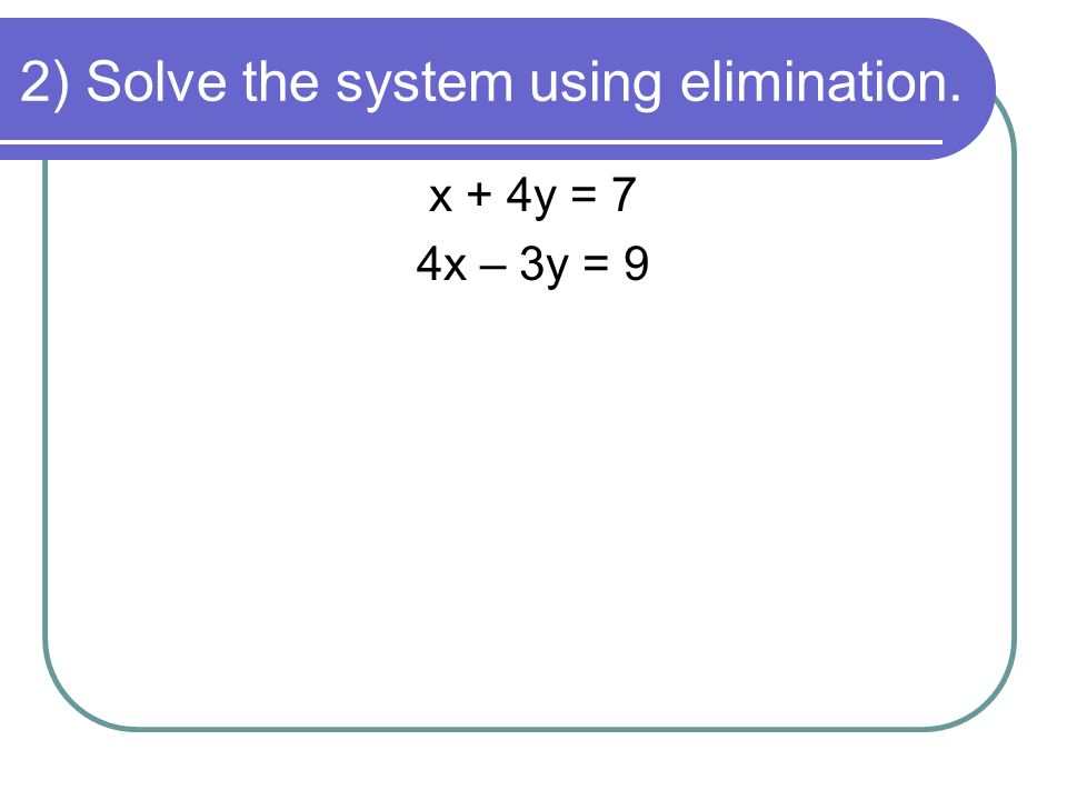 2) Solve the system using elimination. x + 4y = 7 4x – 3y = 9