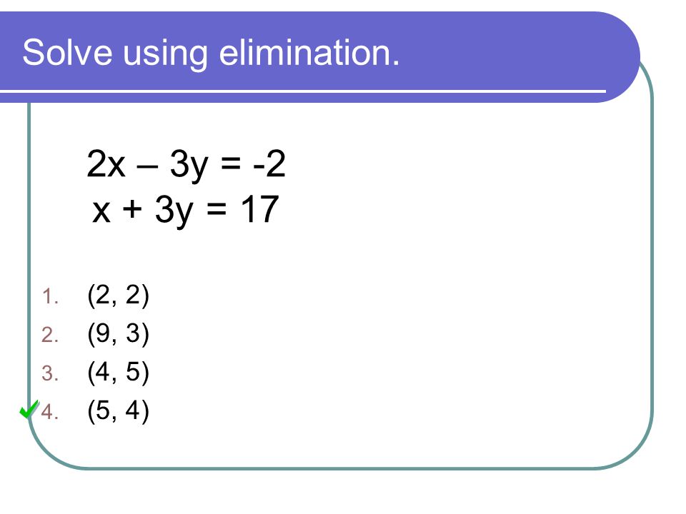 Solve using elimination. 2x – 3y = -2 x + 3y = (2, 2) 2. (9, 3) 3. (4, 5) 4. (5, 4)