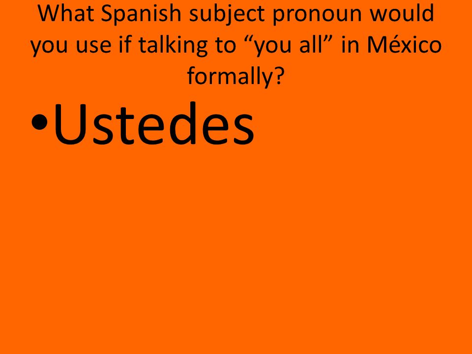 What Spanish subject pronoun would you use if talking to you all in México formally Ustedes