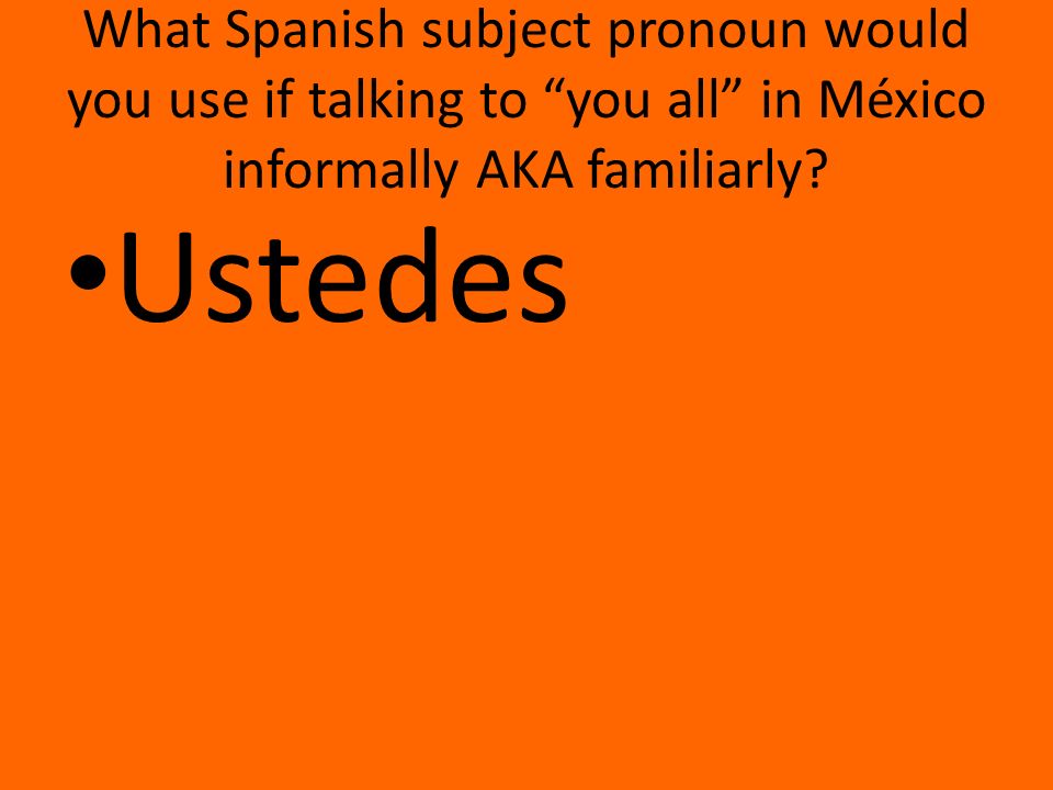 What Spanish subject pronoun would you use if talking to you all in México informally AKA familiarly.