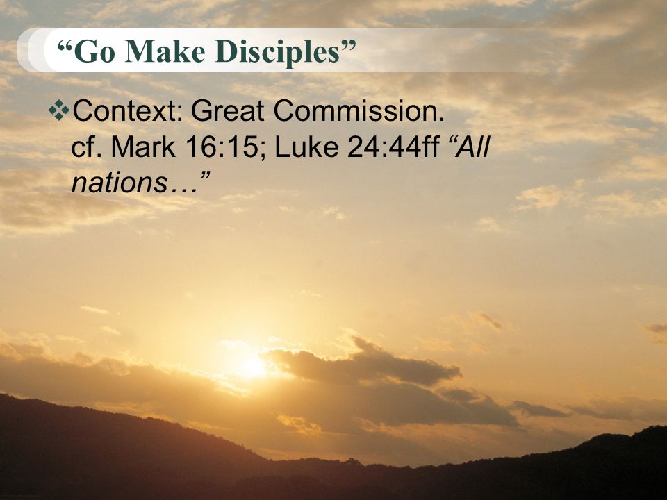 Go Make Disciples  Context: Great Commission. cf. Mark 16:15; Luke 24:44ff All nations…