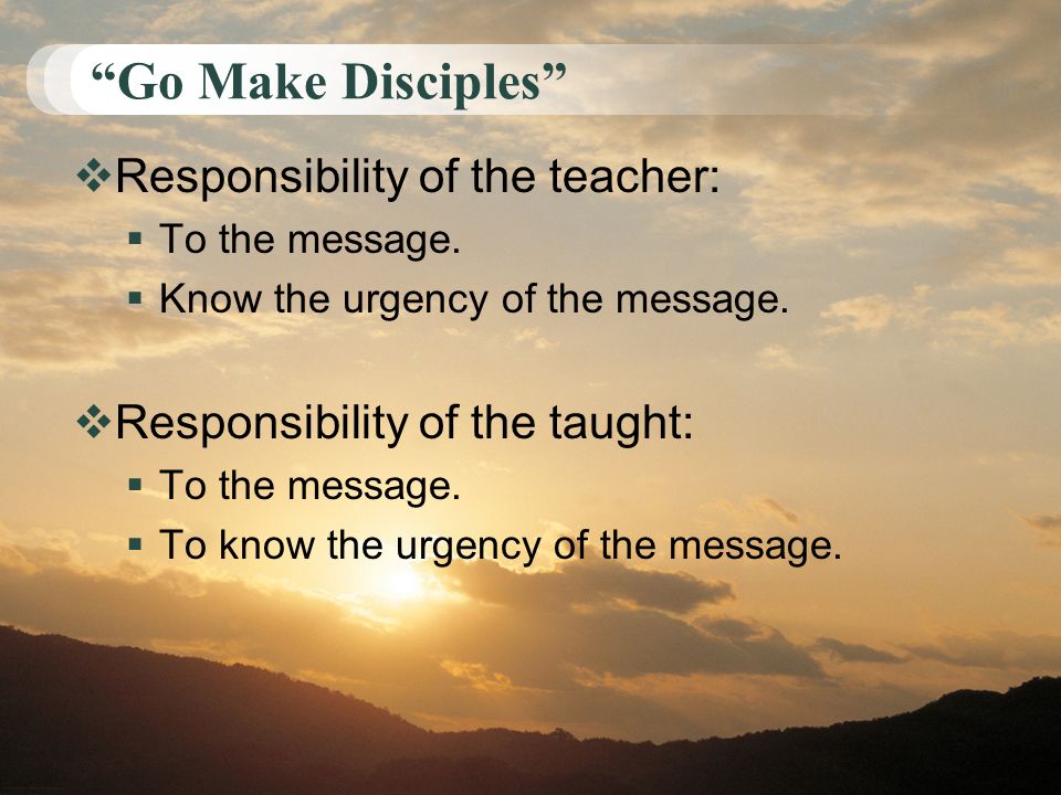 Go Make Disciples  Responsibility of the teacher:  To the message.