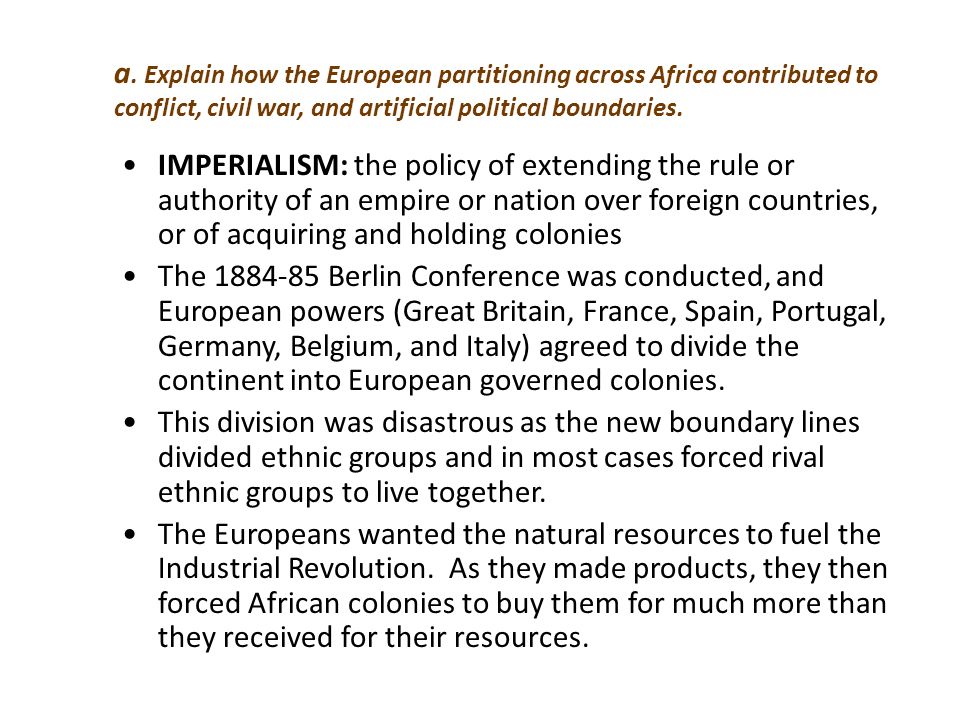IMPERIALISM: the policy of extending the rule or authority of an empire or nation over foreign countries, or of acquiring and holding colonies The Berlin Conference was conducted, and European powers (Great Britain, France, Spain, Portugal, Germany, Belgium, and Italy) agreed to divide the continent into European governed colonies.