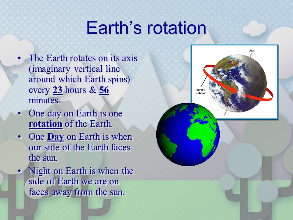 Earth’s rotation The Earth rotates on its axis (imaginary vertical line around which Earth spins) every 23 hours & 56 minutes.The Earth rotates on its axis (imaginary vertical line around which Earth spins) every 23 hours & 56 minutes.