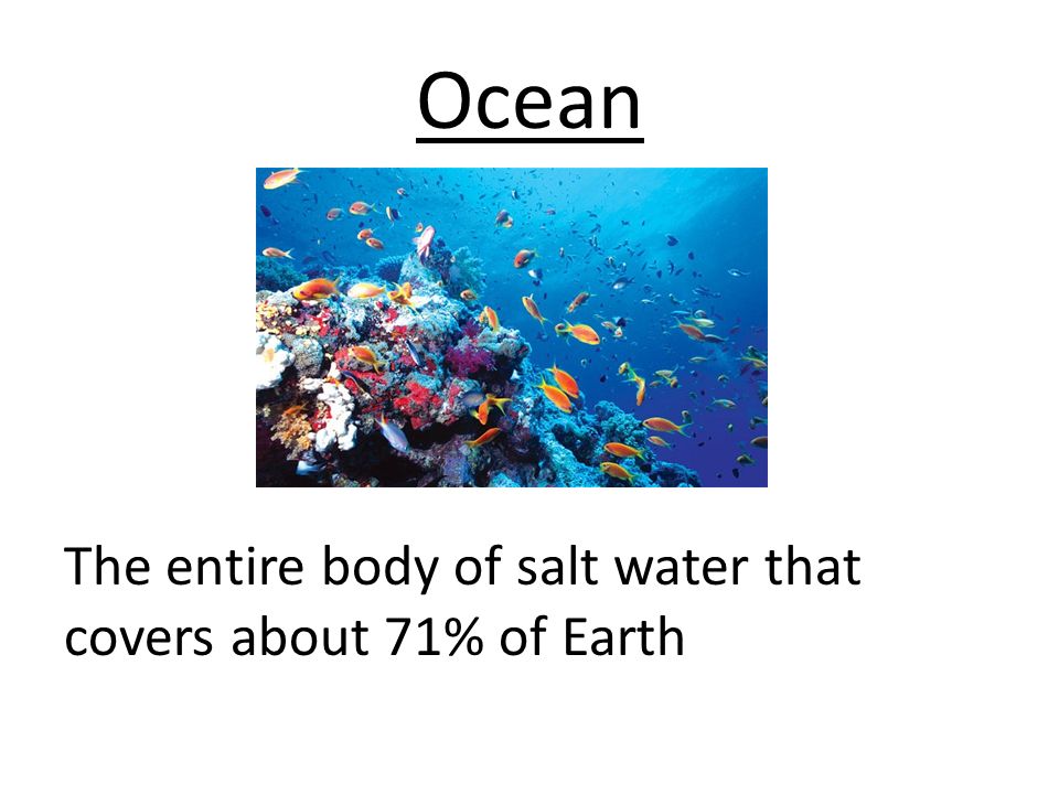 Ocean The entire body of salt water that covers about 71% of Earth
