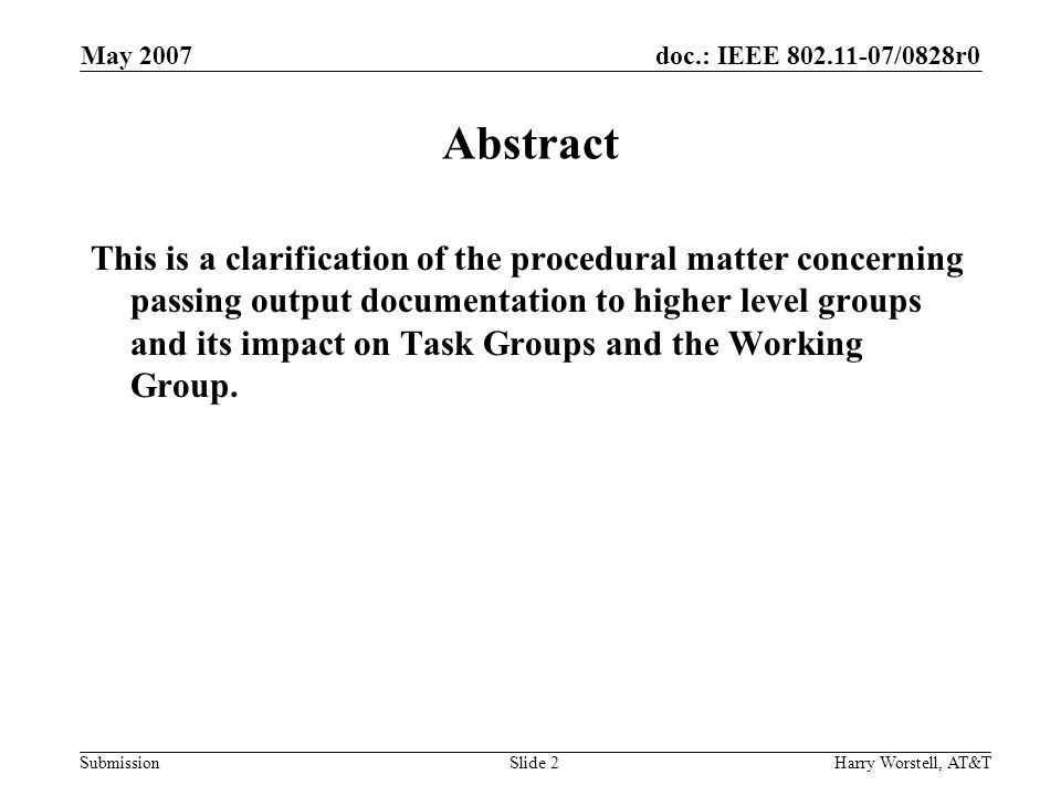 doc.: IEEE /0828r0 Submission May 2007 Harry Worstell, AT&TSlide 2 Abstract This is a clarification of the procedural matter concerning passing output documentation to higher level groups and its impact on Task Groups and the Working Group.