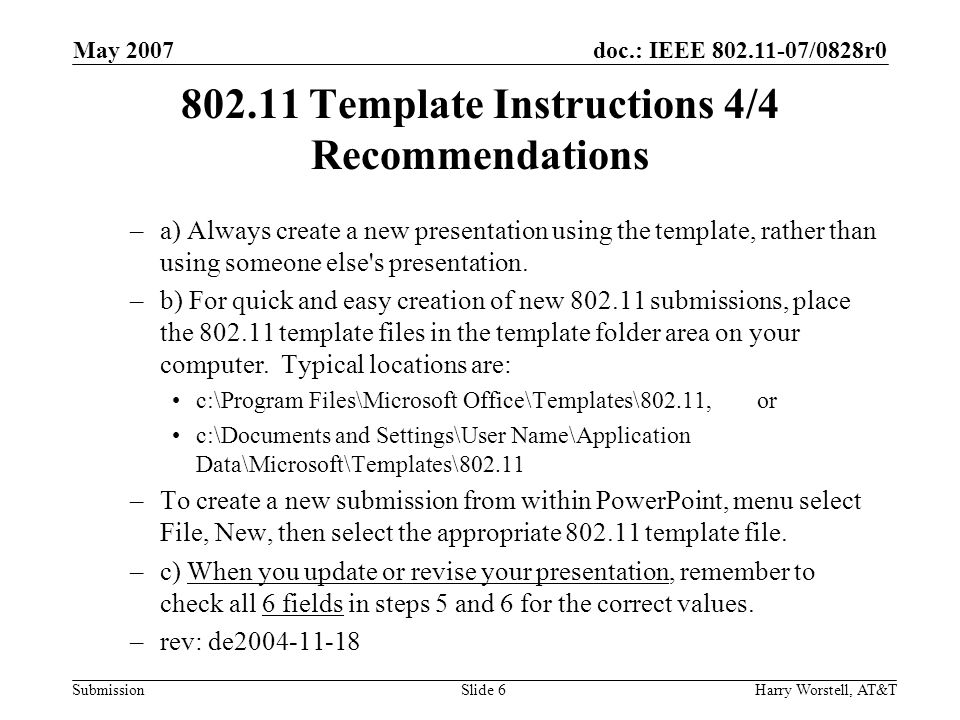 doc.: IEEE /0828r0 Submission May 2007 Harry Worstell, AT&TSlide Template Instructions 4/4 Recommendations –a) Always create a new presentation using the template, rather than using someone else s presentation.