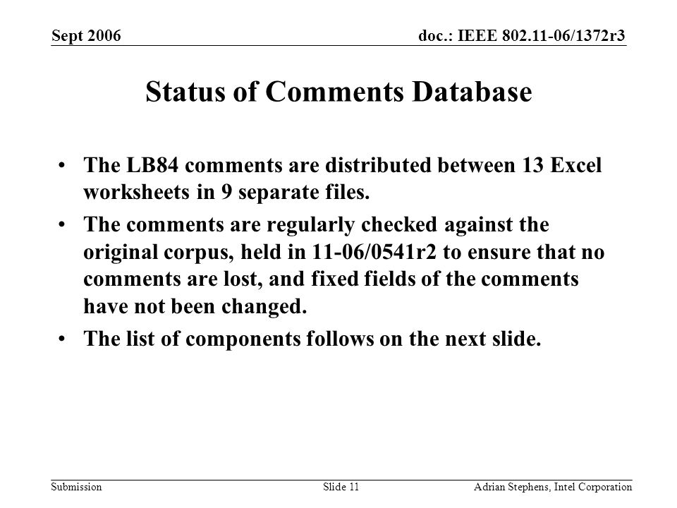 doc.: IEEE /1372r3 Submission Sept 2006 Adrian Stephens, Intel CorporationSlide 11 Status of Comments Database The LB84 comments are distributed between 13 Excel worksheets in 9 separate files.