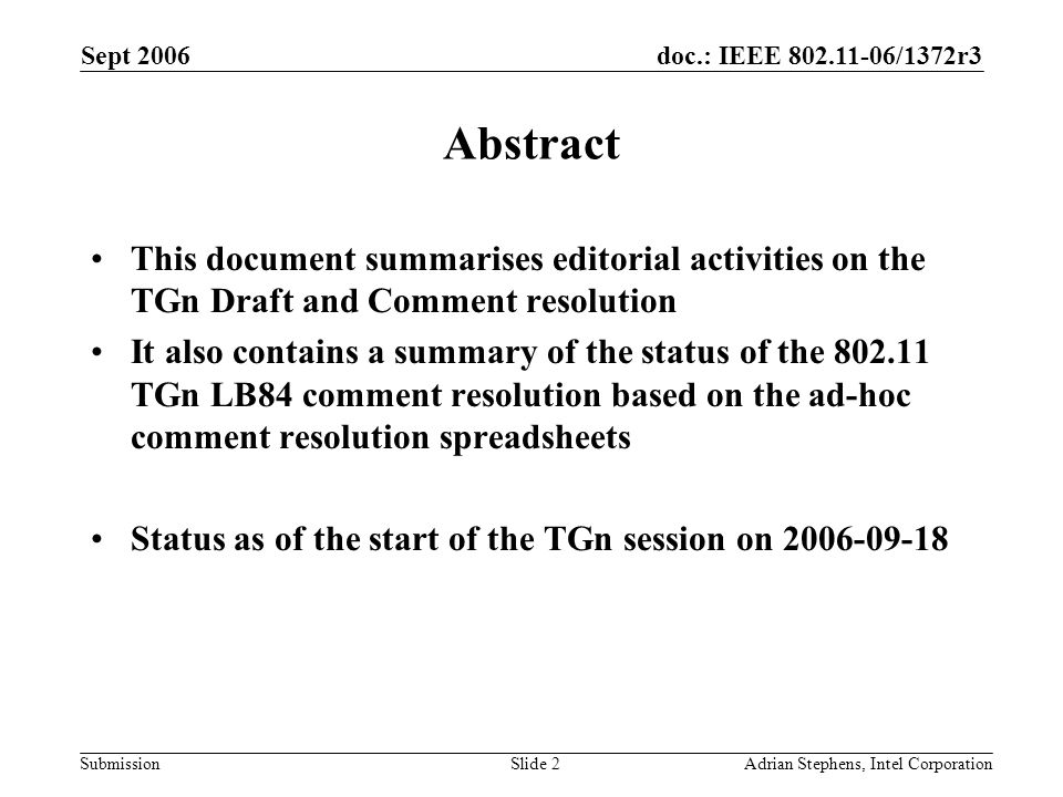 doc.: IEEE /1372r3 Submission Sept 2006 Adrian Stephens, Intel CorporationSlide 2 Abstract This document summarises editorial activities on the TGn Draft and Comment resolution It also contains a summary of the status of the TGn LB84 comment resolution based on the ad-hoc comment resolution spreadsheets Status as of the start of the TGn session on