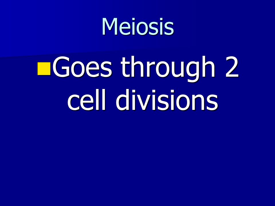 Meiosis Goes through 2 cell divisions Goes through 2 cell divisions